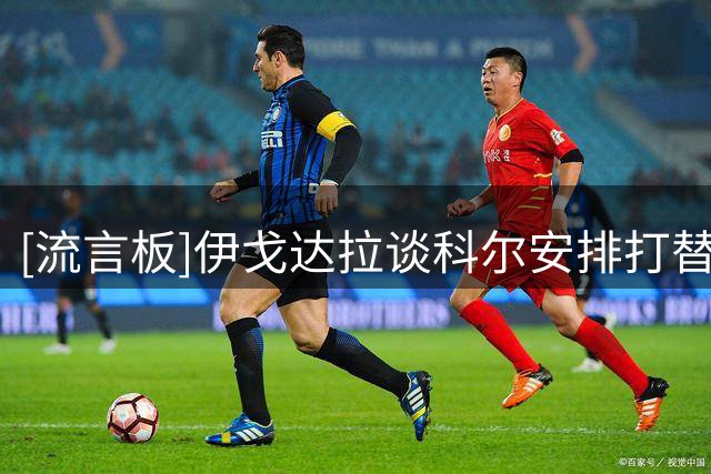 [流言板]伊戈达拉谈科尔安排打替补：一度以为生涯将提前结束
